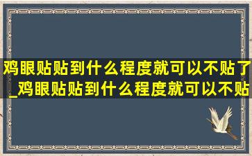 鸡眼贴贴到什么程度就可以不贴了_鸡眼贴贴到什么程度就可以不贴了图片