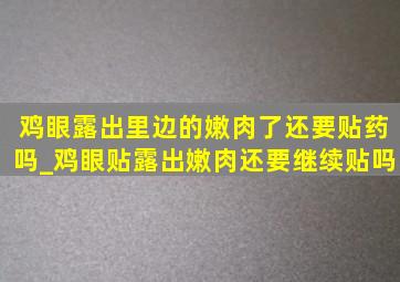 鸡眼露出里边的嫩肉了还要贴药吗_鸡眼贴露出嫩肉还要继续贴吗