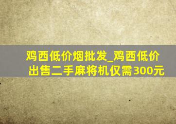 鸡西低价烟批发_鸡西低价出售二手麻将机仅需300元