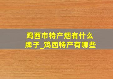 鸡西市特产烟有什么牌子_鸡西特产有哪些