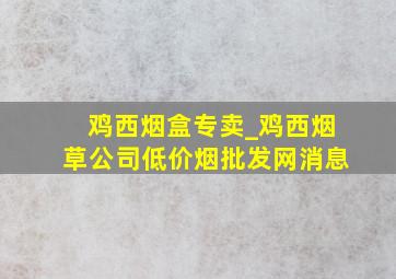 鸡西烟盒专卖_鸡西烟草公司(低价烟批发网)消息