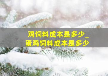 鸡饲料成本是多少_蛋鸡饲料成本是多少