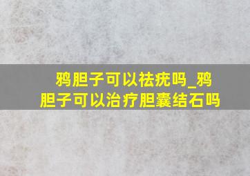 鸦胆子可以祛疣吗_鸦胆子可以治疗胆囊结石吗