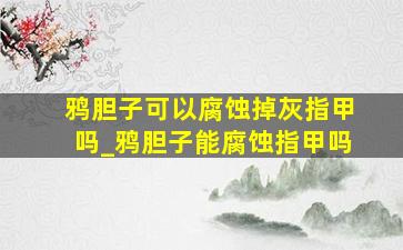 鸦胆子可以腐蚀掉灰指甲吗_鸦胆子能腐蚀指甲吗