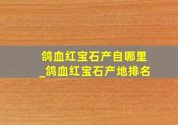 鸽血红宝石产自哪里_鸽血红宝石产地排名