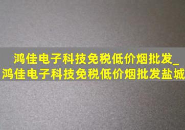 鸿佳电子科技(免税低价烟批发)_鸿佳电子科技(免税低价烟批发)盐城