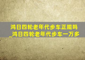 鸿日四轮老年代步车正规吗_鸿日四轮老年代步车一万多