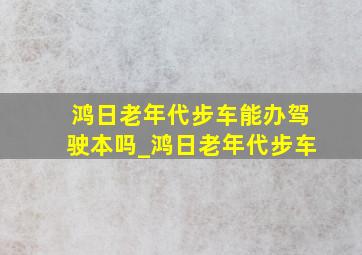 鸿日老年代步车能办驾驶本吗_鸿日老年代步车