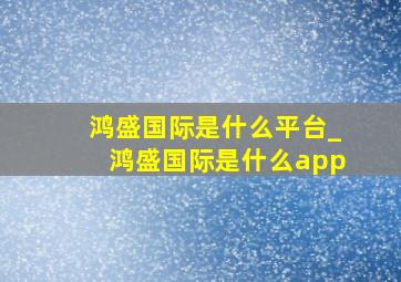 鸿盛国际是什么平台_鸿盛国际是什么app