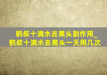 鹤叔十滴水去黑头副作用_鹤叔十滴水去黑头一天用几次