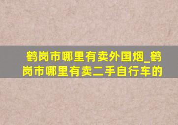 鹤岗市哪里有卖外国烟_鹤岗市哪里有卖二手自行车的