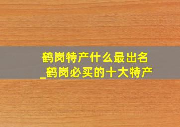 鹤岗特产什么最出名_鹤岗必买的十大特产