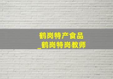 鹤岗特产食品_鹤岗特岗教师