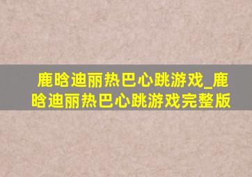 鹿晗迪丽热巴心跳游戏_鹿晗迪丽热巴心跳游戏完整版