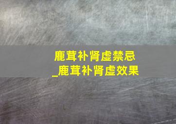 鹿茸补肾虚禁忌_鹿茸补肾虚效果