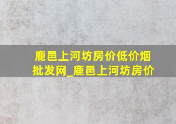 鹿邑上河坊房价(低价烟批发网)_鹿邑上河坊房价