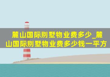 麓山国际别墅物业费多少_麓山国际别墅物业费多少钱一平方