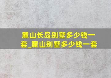 麓山长岛别墅多少钱一套_麓山别墅多少钱一套