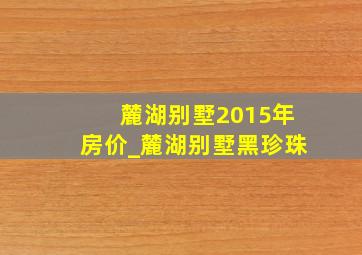 麓湖别墅2015年房价_麓湖别墅黑珍珠