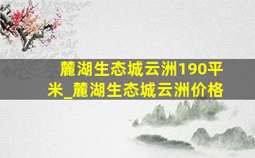 麓湖生态城云洲190平米_麓湖生态城云洲价格