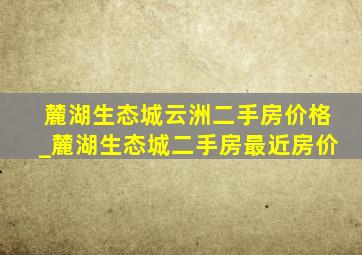 麓湖生态城云洲二手房价格_麓湖生态城二手房最近房价