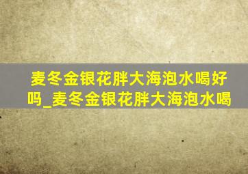 麦冬金银花胖大海泡水喝好吗_麦冬金银花胖大海泡水喝