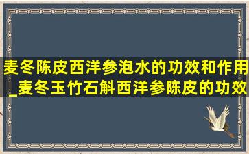 麦冬陈皮西洋参泡水的功效和作用_麦冬玉竹石斛西洋参陈皮的功效