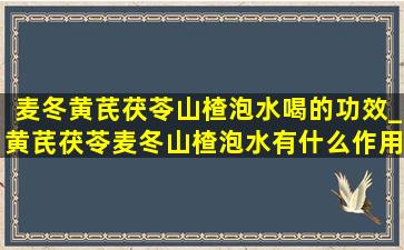 麦冬黄芪茯苓山楂泡水喝的功效_黄芪茯苓麦冬山楂泡水有什么作用