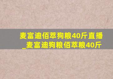 麦富迪佰萃狗粮40斤直播_麦富迪狗粮佰萃粮40斤