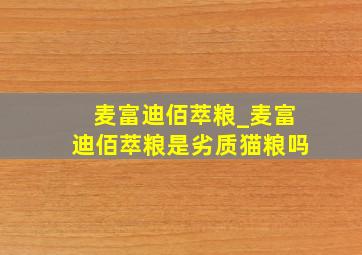 麦富迪佰萃粮_麦富迪佰萃粮是劣质猫粮吗