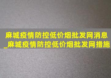 麻城疫情防控(低价烟批发网)消息_麻城疫情防控(低价烟批发网)措施