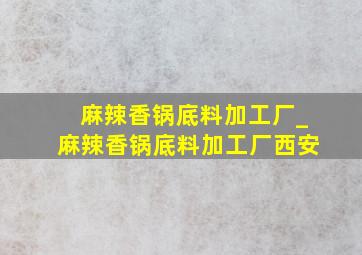 麻辣香锅底料加工厂_麻辣香锅底料加工厂西安