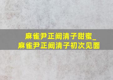 麻雀尹正阚清子甜蜜_麻雀尹正阚清子初次见面