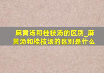 麻黄汤和桂枝汤的区别_麻黄汤和桂枝汤的区别是什么