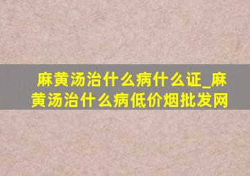 麻黄汤治什么病什么证_麻黄汤治什么病(低价烟批发网)