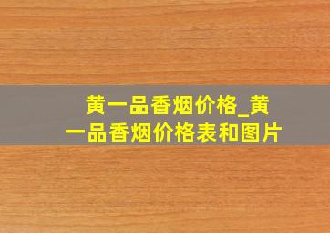 黄一品香烟价格_黄一品香烟价格表和图片