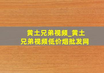 黄土兄弟视频_黄土兄弟视频(低价烟批发网)