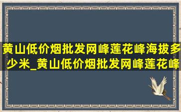 黄山(低价烟批发网)峰莲花峰海拔多少米_黄山(低价烟批发网)峰莲花峰海拔多少