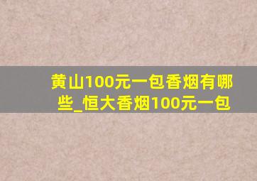 黄山100元一包香烟有哪些_恒大香烟100元一包