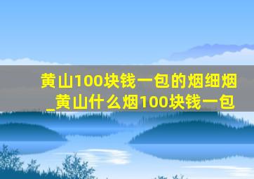 黄山100块钱一包的烟细烟_黄山什么烟100块钱一包