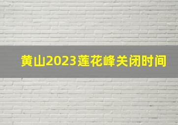 黄山2023莲花峰关闭时间