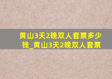 黄山3天2晚双人套票多少钱_黄山3天2晚双人套票