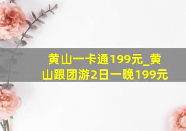 黄山一卡通199元_黄山跟团游2日一晚199元