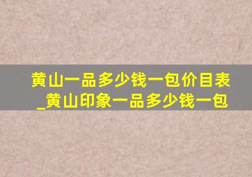 黄山一品多少钱一包价目表_黄山印象一品多少钱一包