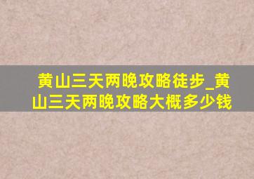 黄山三天两晚攻略徒步_黄山三天两晚攻略大概多少钱