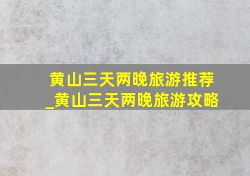 黄山三天两晚旅游推荐_黄山三天两晚旅游攻略