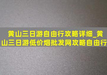 黄山三日游自由行攻略详细_黄山三日游(低价烟批发网)攻略自由行