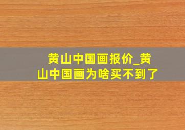 黄山中国画报价_黄山中国画为啥买不到了