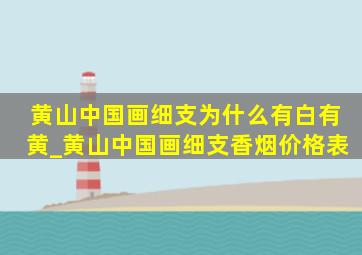 黄山中国画细支为什么有白有黄_黄山中国画细支香烟价格表