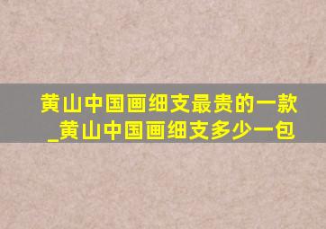 黄山中国画细支最贵的一款_黄山中国画细支多少一包